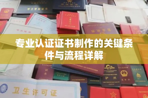 卢龙专业认证证书制作的关键条件与流程详解