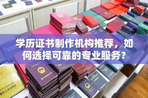 卢龙学历证书制作机构推荐，如何选择可靠的专业服务？