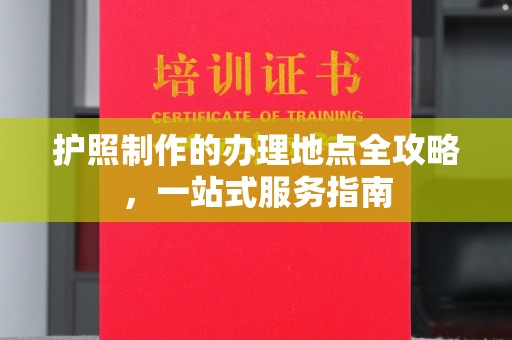 卢龙护照制作的办理地点全攻略，一站式服务指南