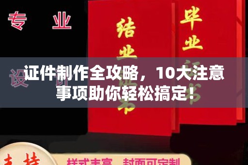 卢龙证件制作全攻略，10大注意事项助你轻松搞定！