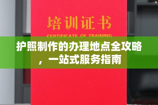 卢龙护照制作的办理地点全攻略，一站式服务指南