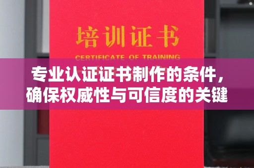 卢龙专业认证证书制作的条件，确保权威性与可信度的关键要素