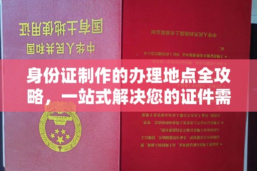 卢龙身份证制作的办理地点全攻略，一站式解决您的证件需求