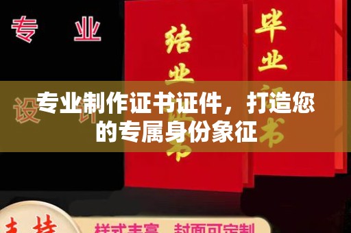 卢龙专业制作证书证件，打造您的专属身份象征