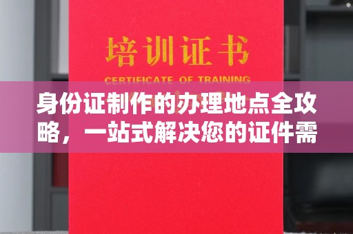 卢龙身份证制作的办理地点全攻略，一站式解决您的证件需求