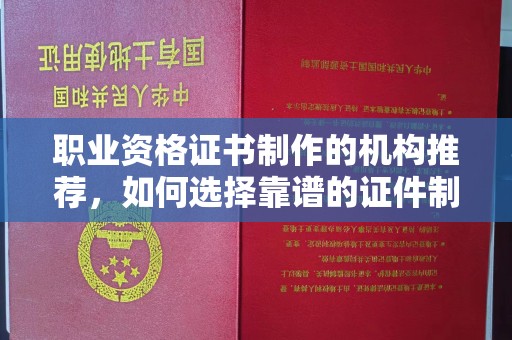 卢龙职业资格证书制作的机构推荐，如何选择靠谱的证件制作公司？